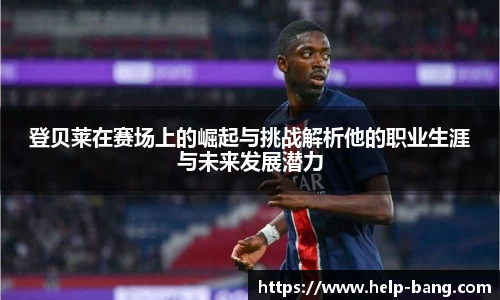 登贝莱在赛场上的崛起与挑战解析他的职业生涯与未来发展潜力