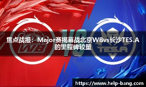 焦点战报：Major赛揭幕战北京WBvs长沙TES.A的里程碑较量