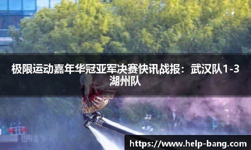 极限运动嘉年华冠亚军决赛快讯战报：武汉队1-3湖州队